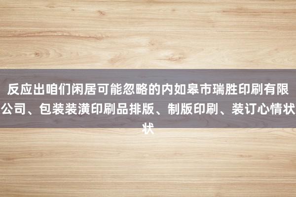 反应出咱们闲居可能忽略的内如皋市瑞胜印刷有限公司、包装装潢印刷品排版、制版印刷、装订心情状