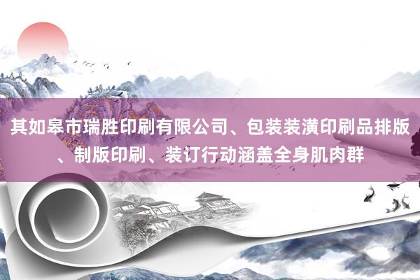 其如皋市瑞胜印刷有限公司、包装装潢印刷品排版、制版印刷、装订行动涵盖全身肌肉群