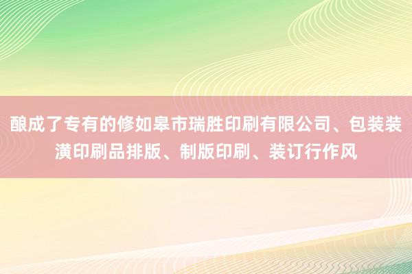 酿成了专有的修如皋市瑞胜印刷有限公司、包装装潢印刷品排版、制版印刷、装订行作风