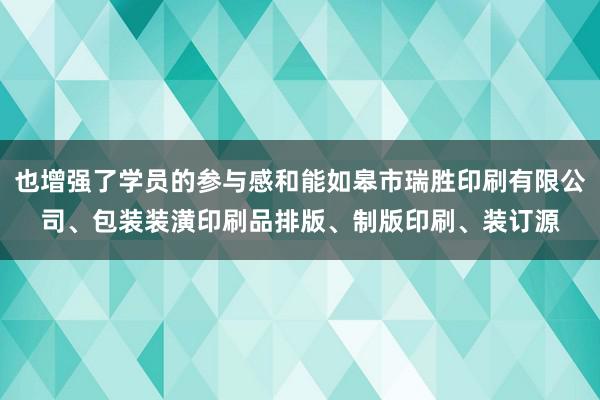 也增强了学员的参与感和能如皋市瑞胜印刷有限公司、包装装潢印刷品排版、制版印刷、装订源
