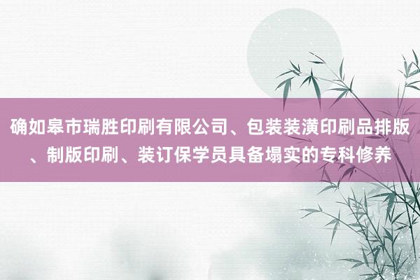 确如皋市瑞胜印刷有限公司、包装装潢印刷品排版、制版印刷、装订保学员具备塌实的专科修养