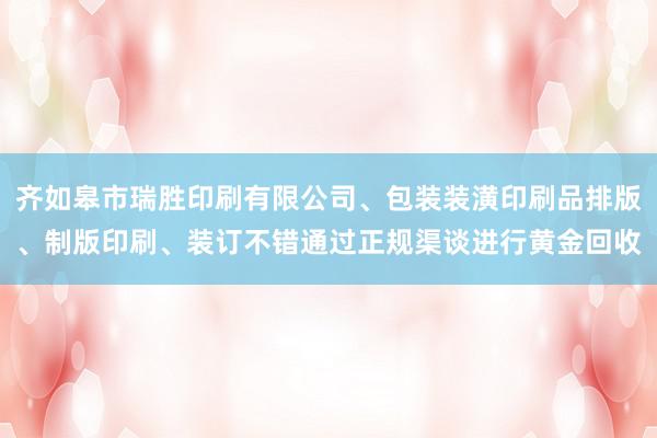 齐如皋市瑞胜印刷有限公司、包装装潢印刷品排版、制版印刷、装订不错通过正规渠谈进行黄金回收