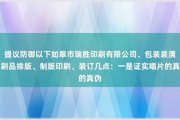 提议防御以下如皋市瑞胜印刷有限公司、包装装潢印刷品排版、制版印刷、装订几点：一是证实唱片的真伪