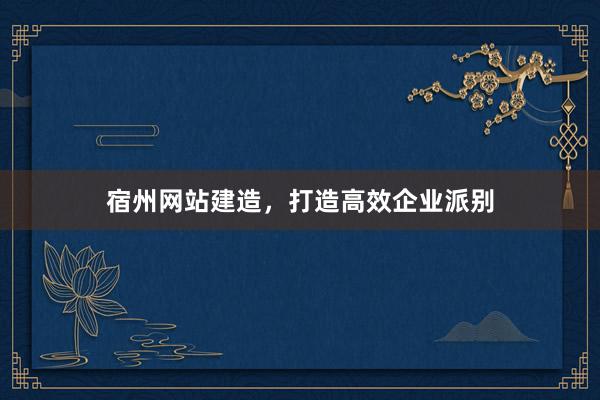 宿州网站建造,打造高效企业派别
